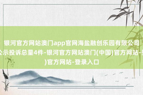 银河官方网站澳门app官网海盐融创乐园有限公司近一月公示投诉总量4件-银河官方网站澳门(中国)官方网站-登录入口