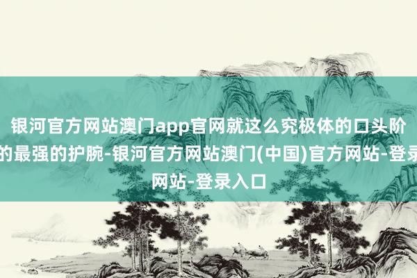 银河官方网站澳门app官网就这么究极体的口头阶段性的最强的护腕-银河官方网站澳门(中国)官方网站-登录入口