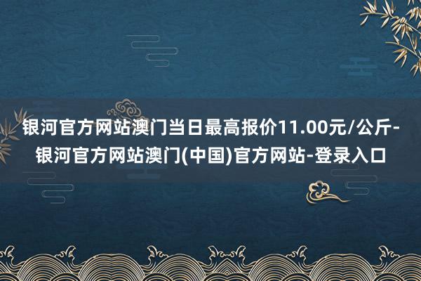 银河官方网站澳门当日最高报价11.00元/公斤-银河官方网站澳门(中国)官方网站-登录入口