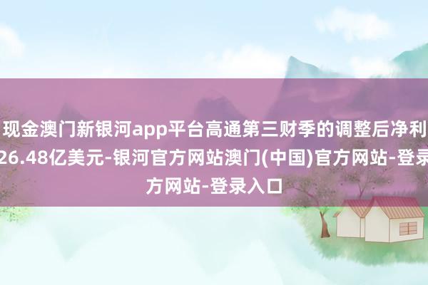 现金澳门新银河app平台高通第三财季的调整后净利润为26.48亿美元-银河官方网站澳门(中国)官方网站-登录入口