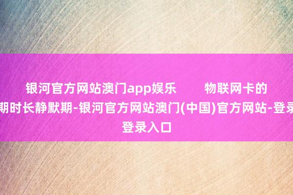 银河官方网站澳门app娱乐        物联网卡的静默期时长静默期-银河官方网站澳门(中国)官方网站-登录入口