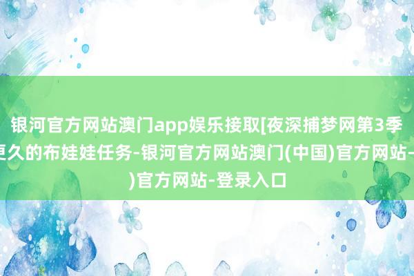 银河官方网站澳门app娱乐接取[夜深捕梦网第3季]想露出更久的布娃娃任务-银河官方网站澳门(中国)官方网站-登录入口