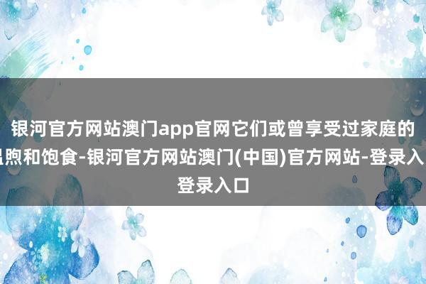 银河官方网站澳门app官网它们或曾享受过家庭的温煦和饱食-银河官方网站澳门(中国)官方网站-登录入口