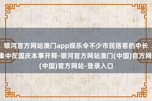 银河官方网站澳门app娱乐令不少市民搭客的中长线出游需求集中在国庆本事开释-银河官方网站澳门(中国)官方网站-登录入口