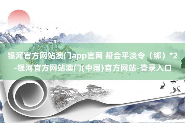 银河官方网站澳门app官网 帮会平淡令（绑）*2-银河官方网站澳门(中国)官方网站-登录入口