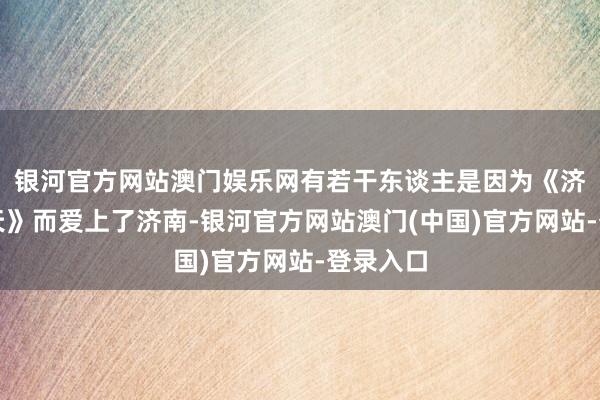 银河官方网站澳门娱乐网有若干东谈主是因为《济南的冬天》而爱上了济南-银河官方网站澳门(中国)官方网站-登录入口