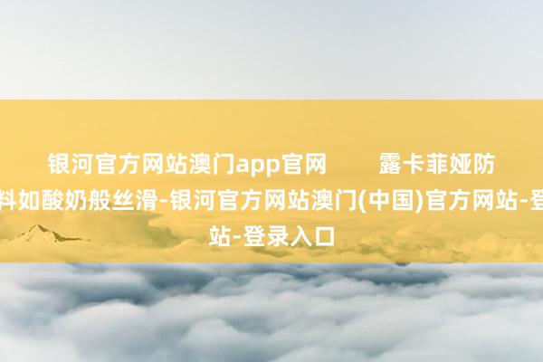 银河官方网站澳门app官网        露卡菲娅防晒霜质料如酸奶般丝滑-银河官方网站澳门(中国)官方网站-登录入口