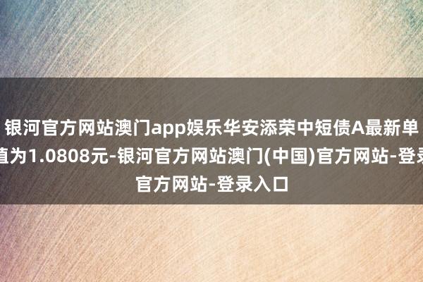 银河官方网站澳门app娱乐华安添荣中短债A最新单元净值为1.0808元-银河官方网站澳门(中国)官方网站-登录入口