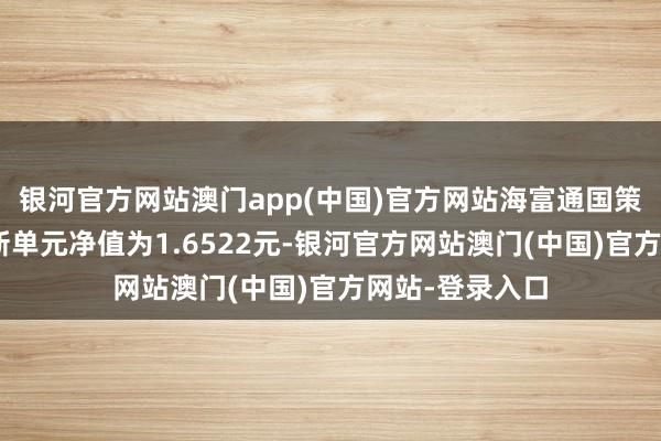 银河官方网站澳门app(中国)官方网站海富通国策导向羼杂A最新单元净值为1.6522元-银河官方网站澳门(中国)官方网站-登录入口