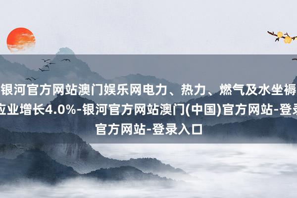 银河官方网站澳门娱乐网电力、热力、燃气及水坐褥和供应业增长4.0%-银河官方网站澳门(中国)官方网站-登录入口