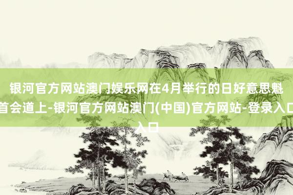 银河官方网站澳门娱乐网　　在4月举行的日好意思魁首会道上-银河官方网站澳门(中国)官方网站-登录入口