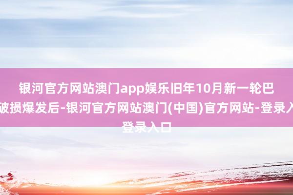 银河官方网站澳门app娱乐　　旧年10月新一轮巴以破损爆发后-银河官方网站澳门(中国)官方网站-登录入口