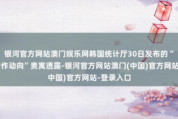 银河官方网站澳门娱乐网韩国统计厅30日发布的“7月产业动作动向”贵寓透露-银河官方网站澳门(中国)官方网站-登录入口