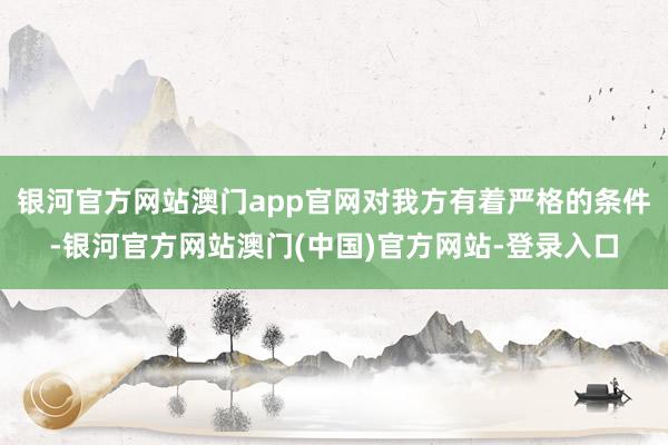 银河官方网站澳门app官网对我方有着严格的条件-银河官方网站澳门(中国)官方网站-登录入口