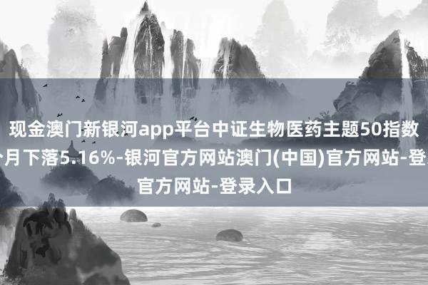 现金澳门新银河app平台中证生物医药主题50指数近一个月下落5.16%-银河官方网站澳门(中国)官方网站-登录入口