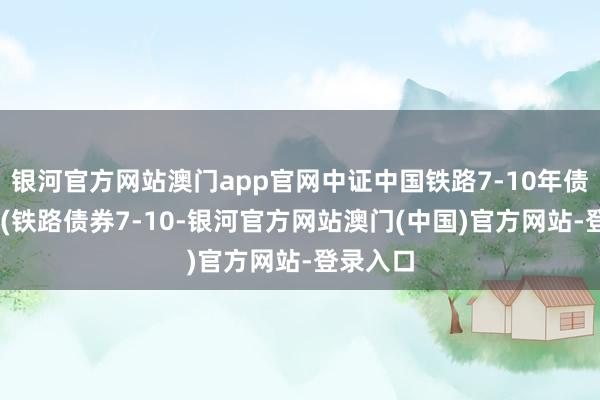 银河官方网站澳门app官网中证中国铁路7-10年债券指数 (铁路债券7-10-银河官方网站澳门(中国)官方网站-登录入口