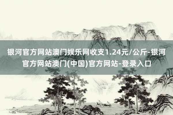 银河官方网站澳门娱乐网收支1.24元/公斤-银河官方网站澳门(中国)官方网站-登录入口