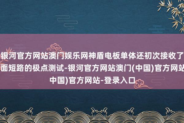 银河官方网站澳门娱乐网神盾电板单体还初次接收了8针同刺里面短路的极点测试-银河官方网站澳门(中国)官方网站-登录入口