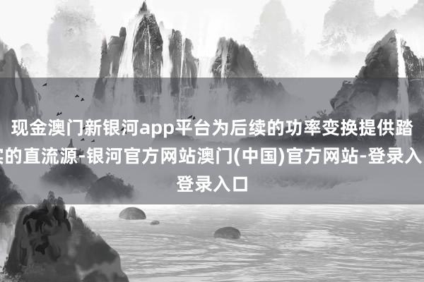 现金澳门新银河app平台为后续的功率变换提供踏实的直流源-银河官方网站澳门(中国)官方网站-登录入口