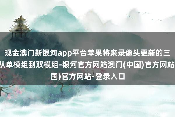 现金澳门新银河app平台苹果将来录像头更新的三大概念为从单模组到双模组-银河官方网站澳门(中国)官方网站-登录入口