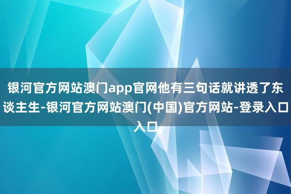 银河官方网站澳门app官网他有三句话就讲透了东谈主生-银河官方网站澳门(中国)官方网站-登录入口