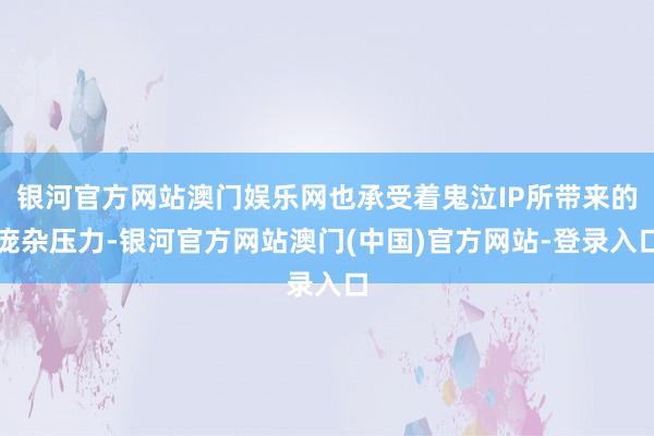 银河官方网站澳门娱乐网也承受着鬼泣IP所带来的庞杂压力-银河官方网站澳门(中国)官方网站-登录入口