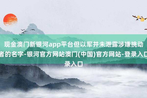 现金澳门新银河app平台但以军并未泄露涉嫌挑动者的名字-银河官方网站澳门(中国)官方网站-登录入口