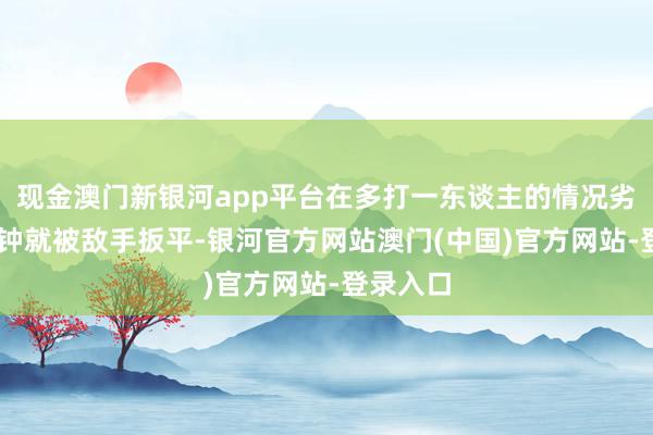 现金澳门新银河app平台在多打一东谈主的情况劣等39分钟就被敌手扳平-银河官方网站澳门(中国)官方网站-登录入口