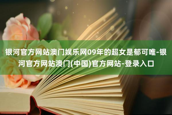 银河官方网站澳门娱乐网09年的超女是郁可唯-银河官方网站澳门(中国)官方网站-登录入口