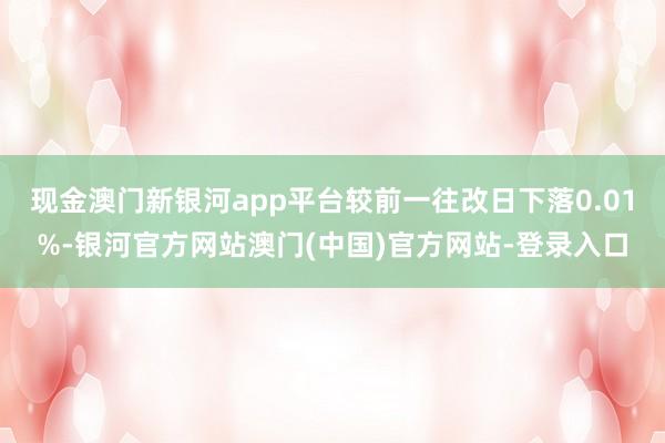 现金澳门新银河app平台较前一往改日下落0.01%-银河官方网站澳门(中国)官方网站-登录入口