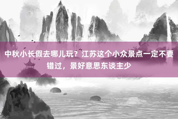 中秋小长假去哪儿玩？江苏这个小众景点一定不要错过，景好意思东谈主少