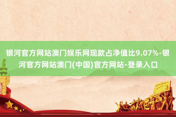 银河官方网站澳门娱乐网现款占净值比9.07%-银河官方网站澳门(中国)官方网站-登录入口