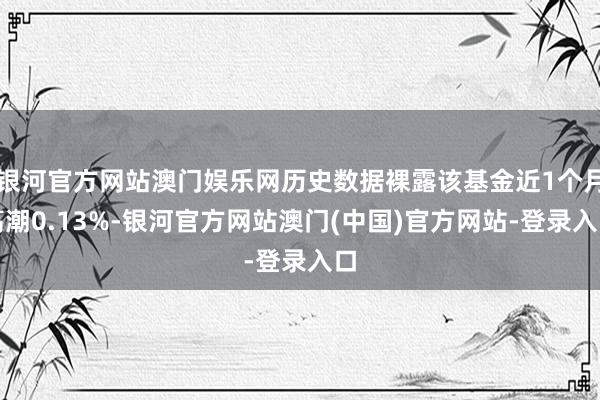 银河官方网站澳门娱乐网历史数据裸露该基金近1个月高潮0.13%-银河官方网站澳门(中国)官方网站-登录入口