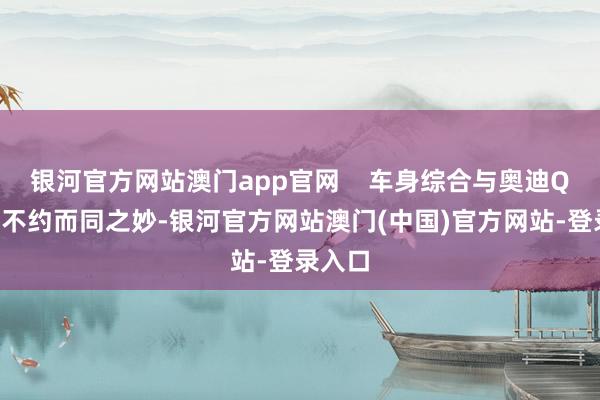 银河官方网站澳门app官网    车身综合与奥迪Q7有着不约而同之妙-银河官方网站澳门(中国)官方网站-登录入口