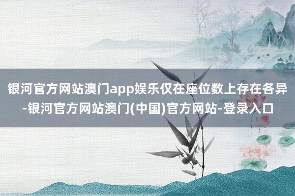 银河官方网站澳门app娱乐仅在座位数上存在各异-银河官方网站澳门(中国)官方网站-登录入口