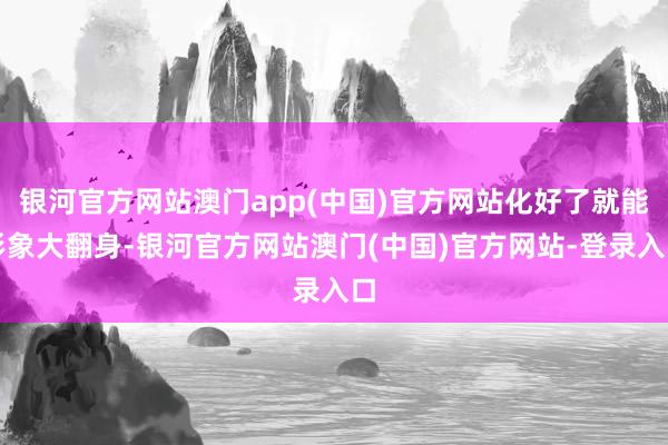 银河官方网站澳门app(中国)官方网站化好了就能形象大翻身-银河官方网站澳门(中国)官方网站-登录入口