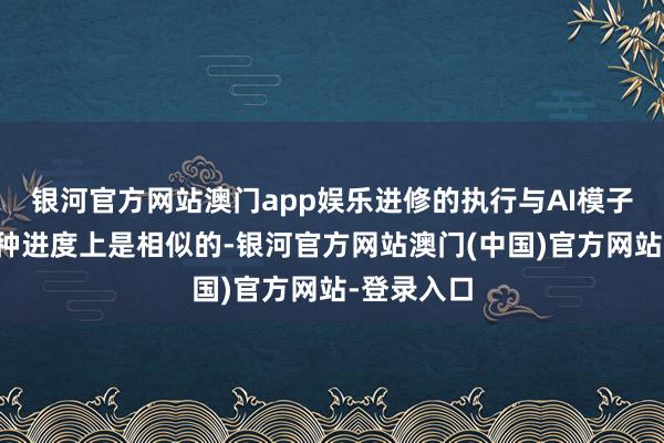 银河官方网站澳门app娱乐进修的执行与AI模子考验在某种进度上是相似的-银河官方网站澳门(中国)官方网站-登录入口