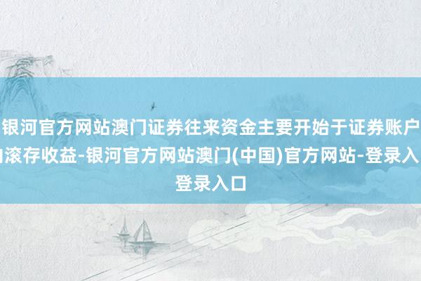 银河官方网站澳门证券往来资金主要开始于证券账户内滚存收益-银河官方网站澳门(中国)官方网站-登录入口