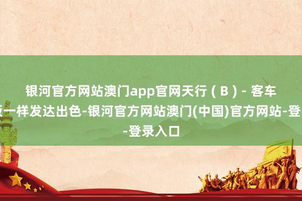 银河官方网站澳门app官网天行 ( B ) - 客车版电板一样发达出色-银河官方网站澳门(中国)官方网站-登录入口