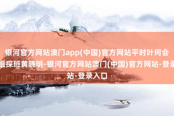 银河官方网站澳门app(中国)官方网站平时叶珂会去剧组探班黄晓明-银河官方网站澳门(中国)官方网站-登录入口