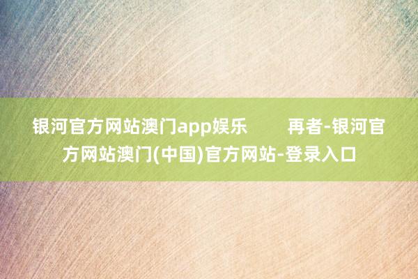 银河官方网站澳门app娱乐        再者-银河官方网站澳门(中国)官方网站-登录入口