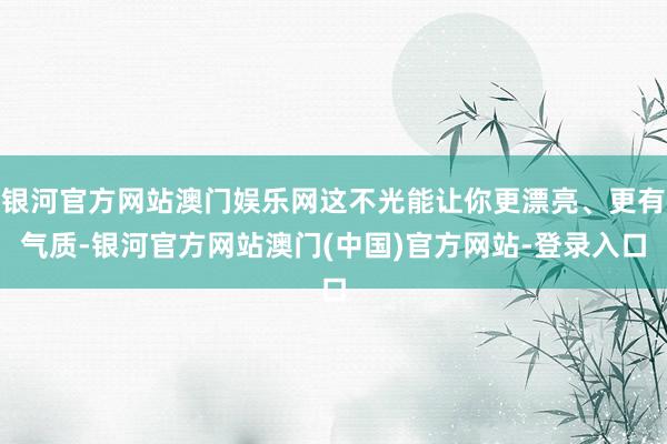 银河官方网站澳门娱乐网这不光能让你更漂亮、更有气质-银河官方网站澳门(中国)官方网站-登录入口