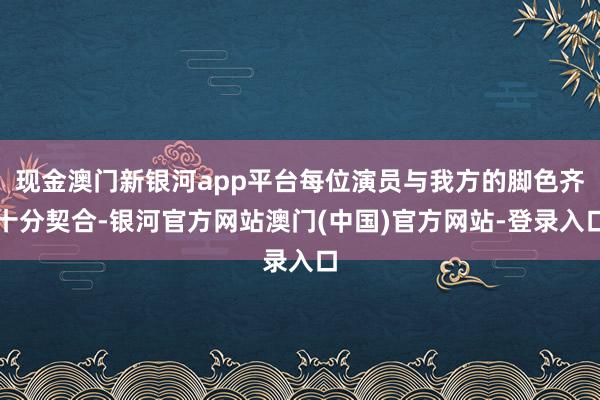 现金澳门新银河app平台每位演员与我方的脚色齐十分契合-银河官方网站澳门(中国)官方网站-登录入口