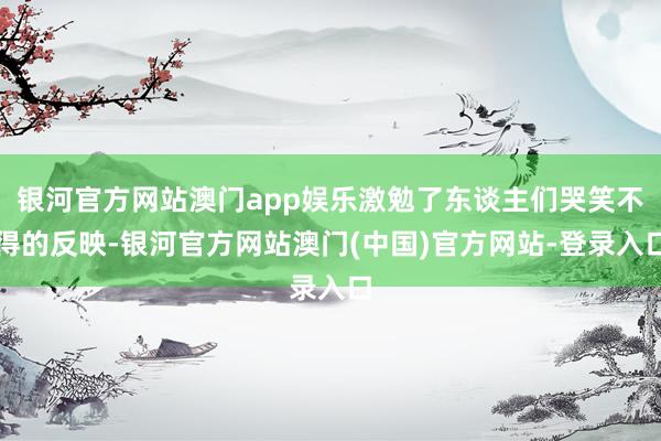 银河官方网站澳门app娱乐激勉了东谈主们哭笑不得的反映-银河官方网站澳门(中国)官方网站-登录入口