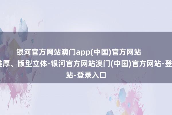 银河官方网站澳门app(中国)官方网站        面料雄厚、版型立体-银河官方网站澳门(中国)官方网站-登录入口