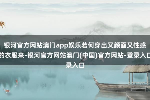 银河官方网站澳门app娱乐若何穿出又颜面又性感的衣服来-银河官方网站澳门(中国)官方网站-登录入口