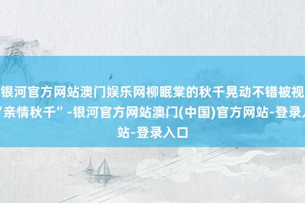 银河官方网站澳门娱乐网柳眠棠的秋千晃动不错被视为“亲情秋千”-银河官方网站澳门(中国)官方网站-登录入口