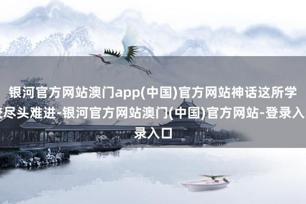 银河官方网站澳门app(中国)官方网站神话这所学校尽头难进-银河官方网站澳门(中国)官方网站-登录入口