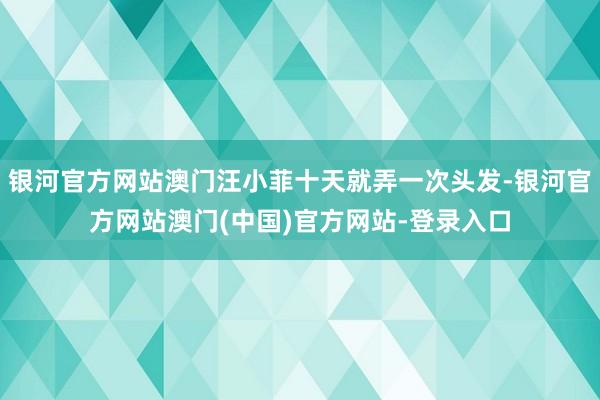 银河官方网站澳门汪小菲十天就弄一次头发-银河官方网站澳门(中国)官方网站-登录入口