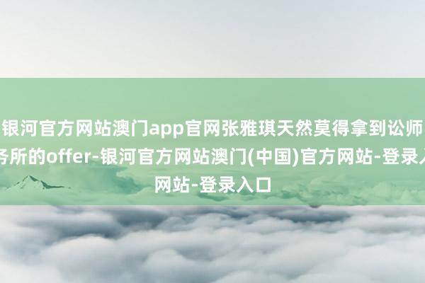 银河官方网站澳门app官网张雅琪天然莫得拿到讼师事务所的offer-银河官方网站澳门(中国)官方网站-登录入口